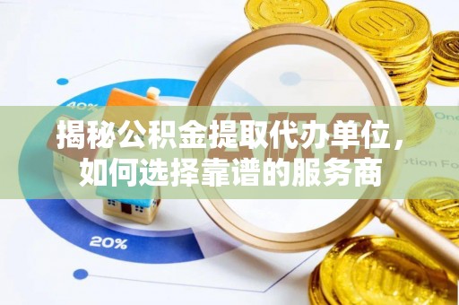 桃江揭秘公积金提取代办单位，如何选择靠谱的服务商