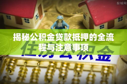 桃江揭秘公积金贷款抵押的全流程与注意事项