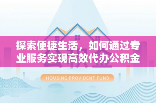 桃江探索便捷生活，如何通过专业服务实现高效代办公积金提取