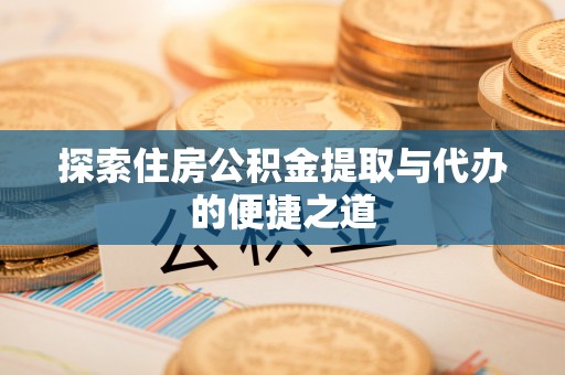 桃江探索住房公积金提取与代办的便捷之道