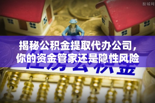 桃江揭秘公积金提取代办公司，你的资金管家还是隐性风险？