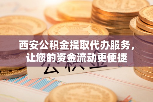 桃江西安公积金提取代办服务，让您的资金流动更便捷