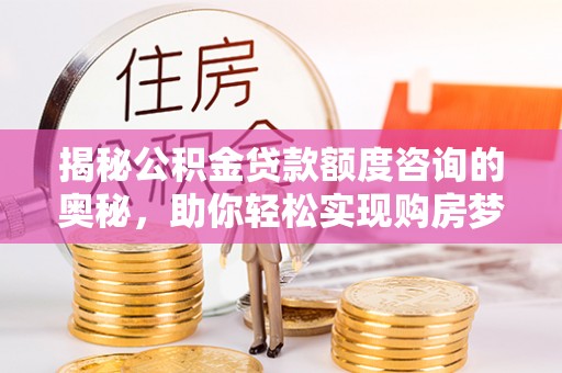 桃江揭秘公积金贷款额度咨询的奥秘，助你轻松实现购房梦想