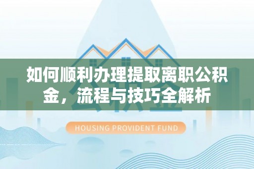 桃江如何顺利办理提取离职公积金，流程与技巧全解析