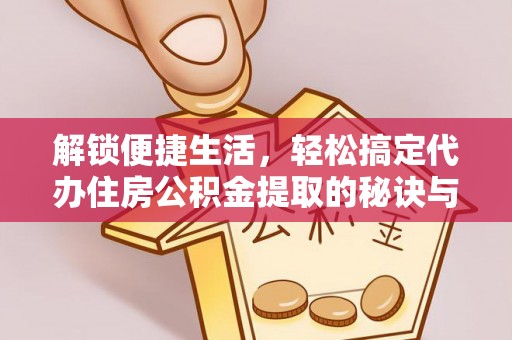 桃江解锁便捷生活，轻松搞定代办住房公积金提取的秘诀与技巧