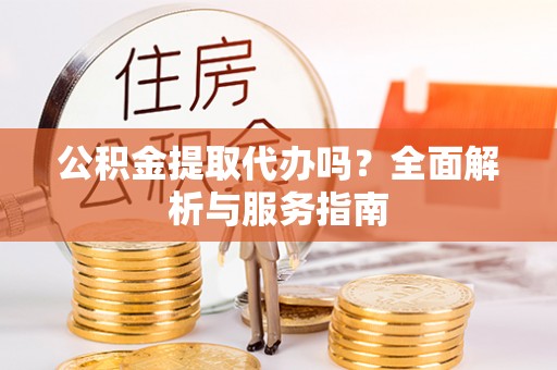 桃江公积金提取代办吗？全面解析与服务指南