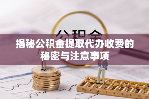 桃江揭秘公积金提取代办收费的秘密与注意事项