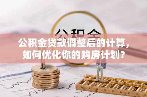 桃江公积金贷款调整后的计算，如何优化你的购房计划？