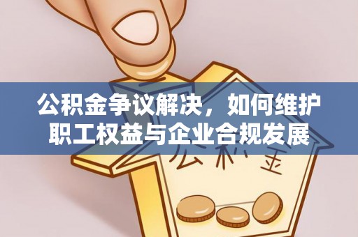 桃江公积金争议解决，如何维护职工权益与企业合规发展