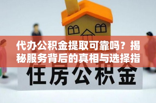 桃江代办公积金提取可靠吗？揭秘服务背后的真相与选择指南