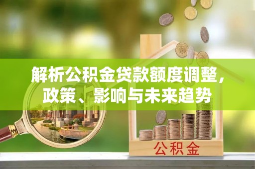 桃江解析公积金贷款额度调整，政策、影响与未来趋势
