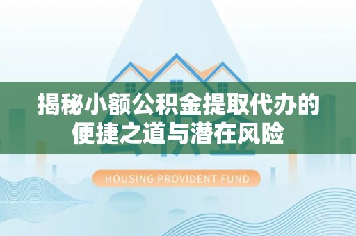 桃江揭秘小额公积金提取代办的便捷之道与潜在风险