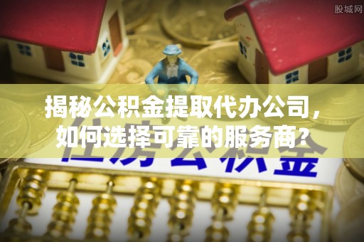 桃江揭秘公积金提取代办公司，如何选择可靠的服务商？
