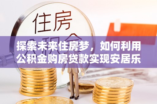 桃江探索未来住房梦，如何利用公积金购房贷款实现安居乐业