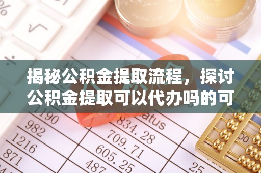 桃江揭秘公积金提取流程，探讨公积金提取可以代办吗的可行性与注意事项