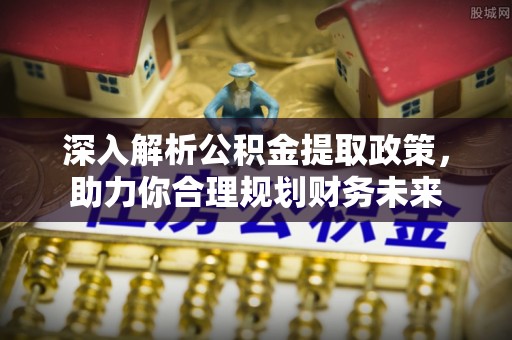 桃江深入解析公积金提取政策，助力你合理规划财务未来