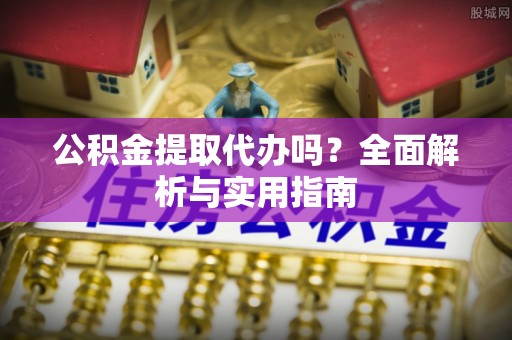 桃江公积金提取代办吗？全面解析与实用指南