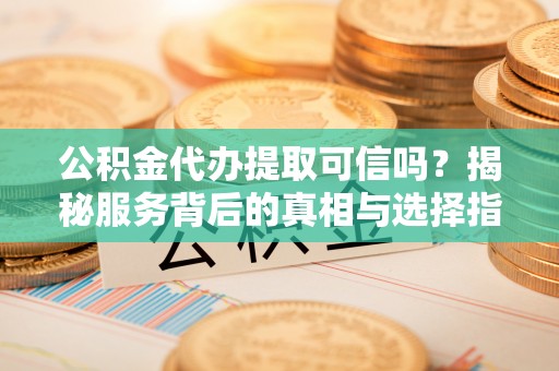 桃江公积金代办提取可信吗？揭秘服务背后的真相与选择指南