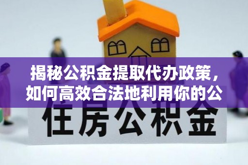 桃江揭秘公积金提取代办政策，如何高效合法地利用你的公积金