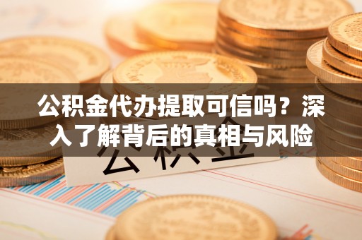 桃江公积金代办提取可信吗？深入了解背后的真相与风险