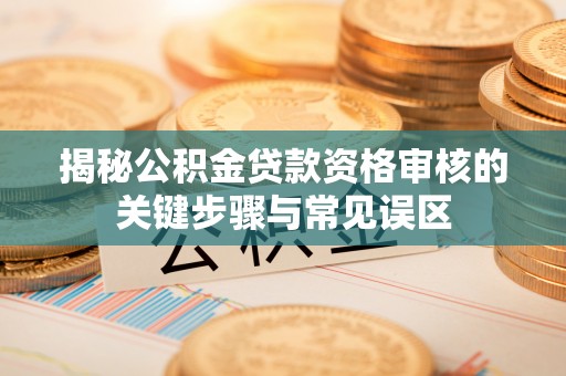 桃江揭秘公积金贷款资格审核的关键步骤与常见误区
