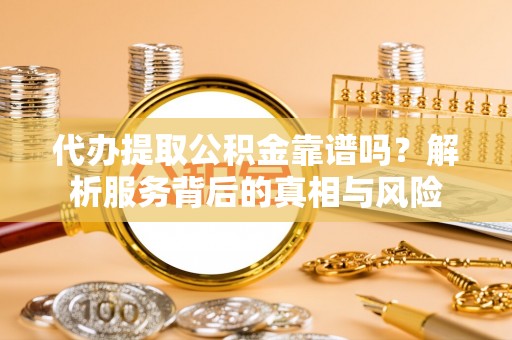 桃江代办提取公积金靠谱吗？解析服务背后的真相与风险