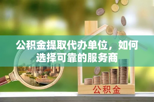 桃江公积金提取代办单位，如何选择可靠的服务商