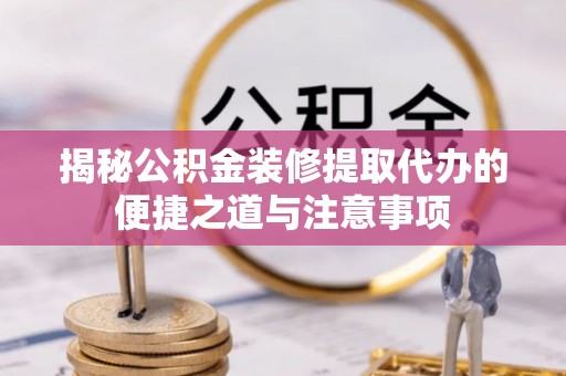 桃江揭秘公积金装修提取代办的便捷之道与注意事项