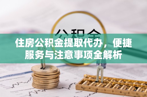 桃江住房公积金提取代办，便捷服务与注意事项全解析