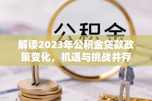 桃江解读2023年公积金贷款政策变化，机遇与挑战并存
