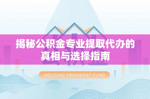 桃江揭秘公积金专业提取代办的真相与选择指南