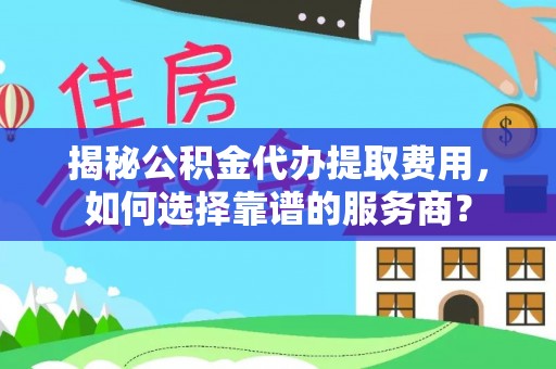 桃江揭秘公积金代办提取费用，如何选择靠谱的服务商？