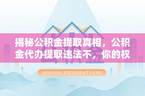 桃江揭秘公积金提取真相，公积金代办提取违法不，你的权益如何保障？