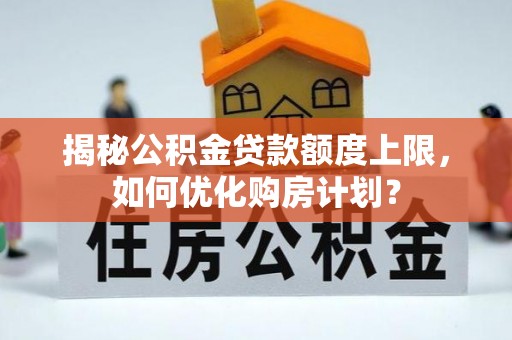 桃江揭秘公积金贷款额度上限，如何优化购房计划？