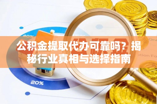 桃江公积金提取代办可靠吗？揭秘行业真相与选择指南