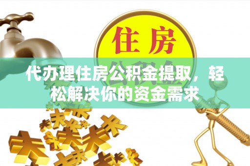 桃江代办理住房公积金提取，轻松解决你的资金需求