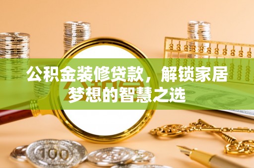 桃江公积金装修贷款，解锁家居梦想的智慧之选
