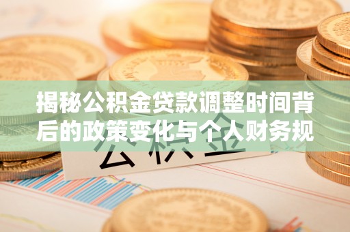 桃江揭秘公积金贷款调整时间背后的政策变化与个人财务规划
