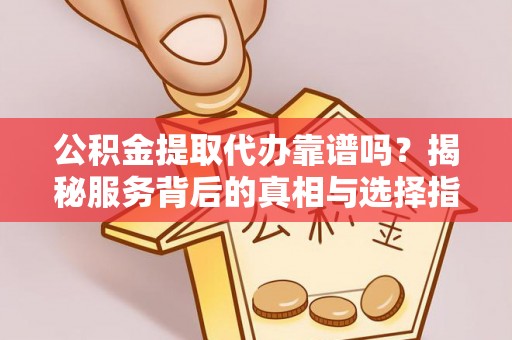 桃江公积金提取代办靠谱吗？揭秘服务背后的真相与选择指南