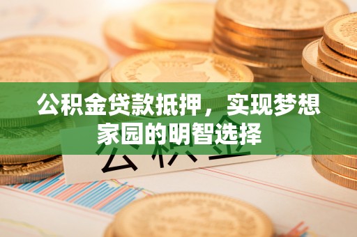桃江公积金贷款抵押，实现梦想家园的明智选择