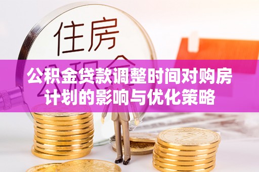 桃江公积金贷款调整时间对购房计划的影响与优化策略