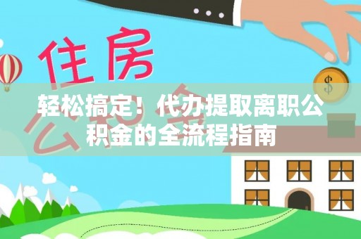 桃江轻松搞定！代办提取离职公积金的全流程指南