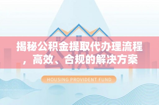 桃江揭秘公积金提取代办理流程，高效、合规的解决方案