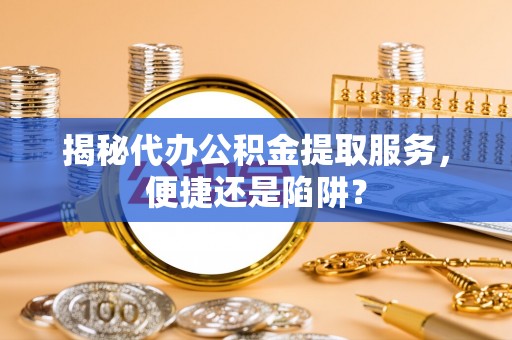 桃江揭秘代办公积金提取服务，便捷还是陷阱？