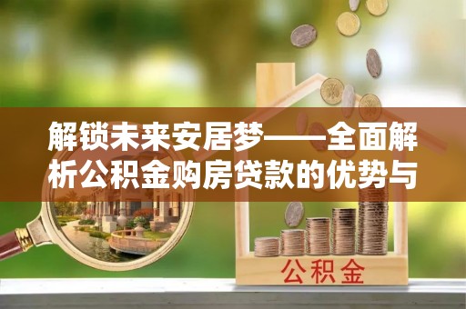 桃江解锁未来安居梦——全面解析公积金购房贷款的优势与策略