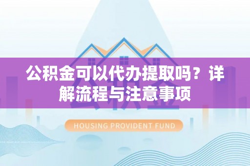 桃江公积金可以代办提取吗？详解流程与注意事项