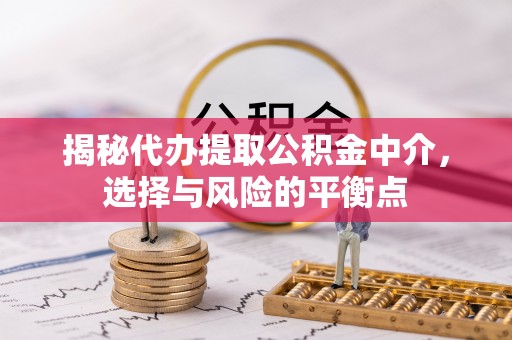 桃江揭秘代办提取公积金中介，选择与风险的平衡点
