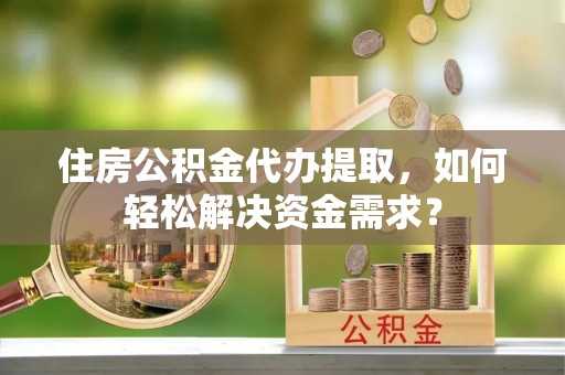 桃江住房公积金代办提取，如何轻松解决资金需求？