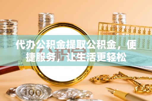 桃江代办公积金提取公积金，便捷服务，让生活更轻松