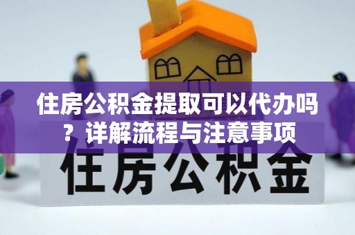 桃江住房公积金提取可以代办吗？详解流程与注意事项